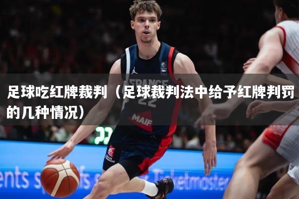 足球吃红牌裁判（足球裁判法中给予红牌判罚的几种情况）