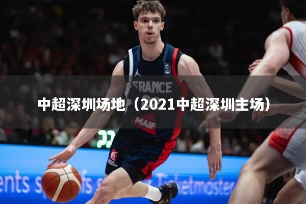 中超深圳场地（2021中超深圳主场）