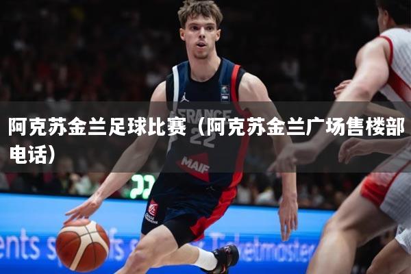 阿克苏金兰足球比赛（阿克苏金兰广场售楼部电话）