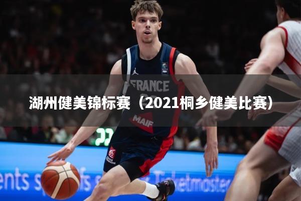 湖州健美锦标赛（2021桐乡健美比赛）