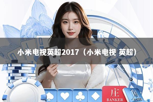 小米电视英超2017（小米电视 英超）