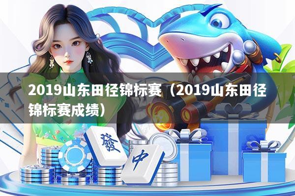 2019山东田径锦标赛（2019山东田径锦标赛成绩）