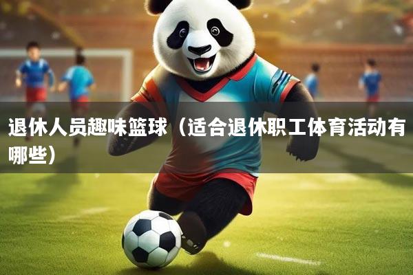 退休人员趣味篮球（适合退休职工体育活动有哪些）