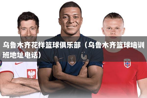 乌鲁木齐花样篮球俱乐部（乌鲁木齐篮球培训班地址电话）