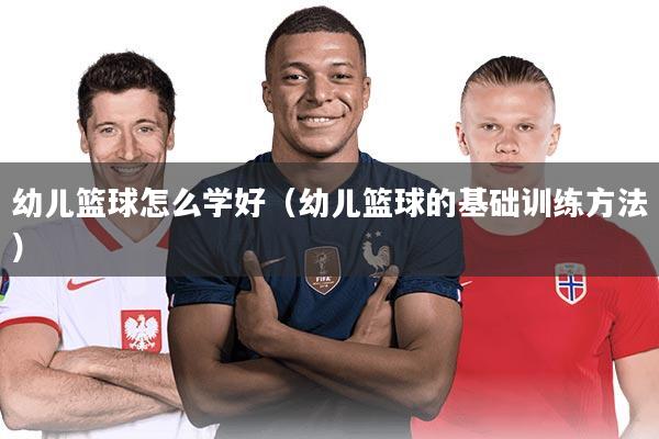 幼儿篮球怎么学好（幼儿篮球的基础训练方法）