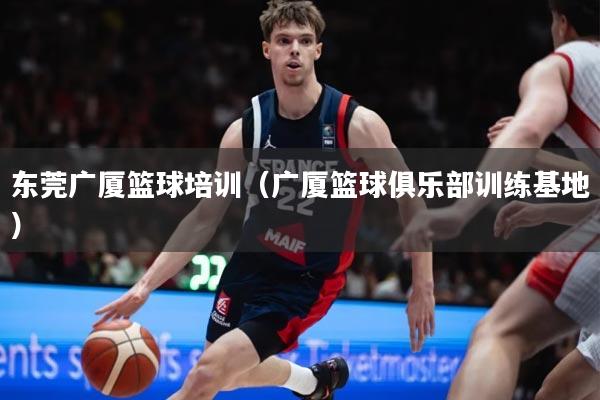 东莞广厦篮球培训（广厦篮球俱乐部训练基地）